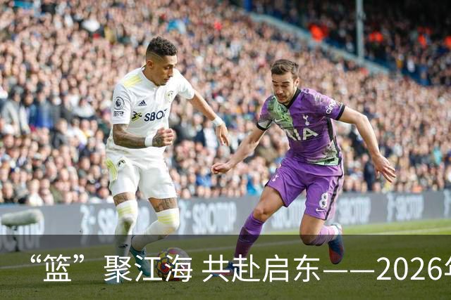 “篮”聚江海 共赴启东——2026年CBA夏季联赛（启东）8月开赛