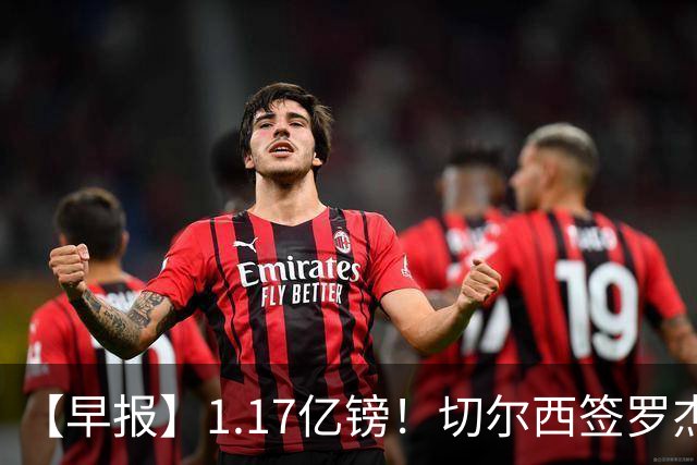 【早报】1.17亿镑！切尔西签罗杰斯创队史纪录！