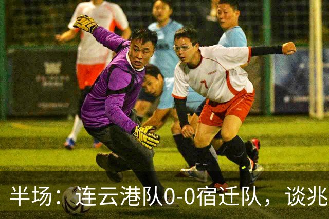 半场：连云港队0-0宿迁队，谈兆然头球破门被吹