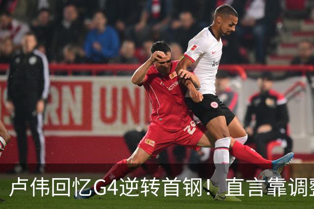 卢伟回忆G4逆转首钢！直言靠调整取胜，球迷反问：没大白边能赢？