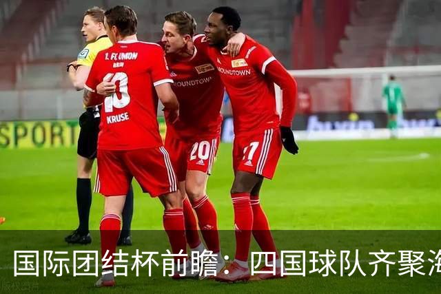 国际团结杯前瞻：四国球队齐聚海口，中国男篮迎来阵容试验场