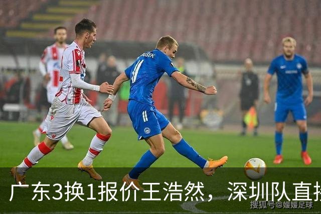 广东3换1报价王浩然，深圳队直接拒绝；江苏队连续补强冲季后赛