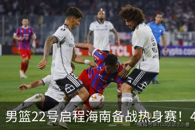男篮22号启程海南备战热身赛！4主力球员将缺席，期待好的表现！