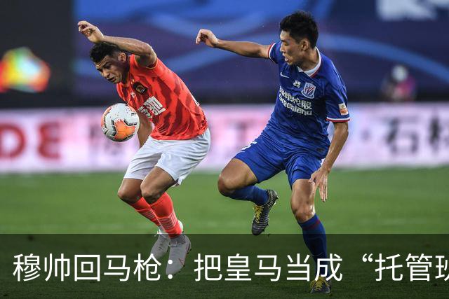穆帅回马枪：把皇马当成“托管班”来管？