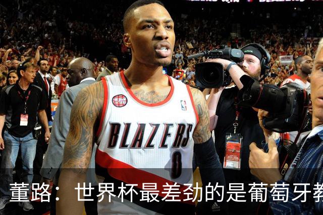 董路：世界杯最差劲的是葡萄牙教练，他没敢不用C罗
