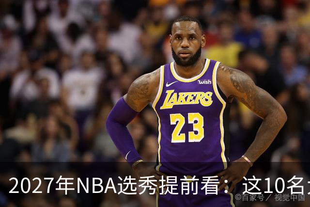 2027年NBA选秀提前看：这10名大学生返校后，首轮前景飙升