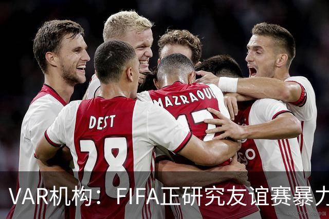 VAR机构：FIFA正研究友谊赛暴力行为红牌，球员将在正式赛事停赛
